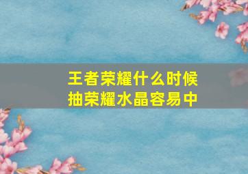 王者荣耀什么时候抽荣耀水晶容易中