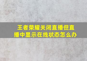 王者荣耀关闭直播但直播中显示在线状态怎么办