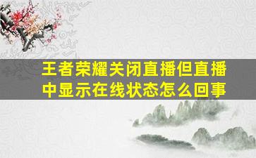 王者荣耀关闭直播但直播中显示在线状态怎么回事