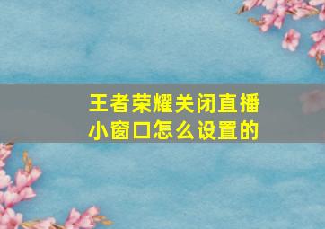 王者荣耀关闭直播小窗口怎么设置的