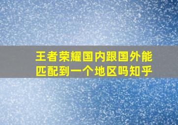 王者荣耀国内跟国外能匹配到一个地区吗知乎