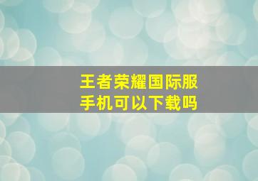 王者荣耀国际服手机可以下载吗