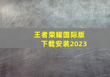 王者荣耀国际版下载安装2023