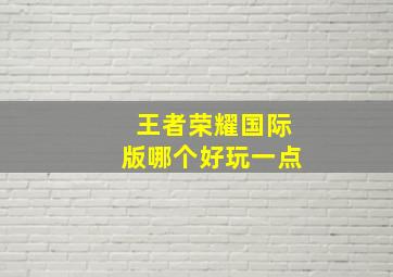 王者荣耀国际版哪个好玩一点