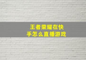 王者荣耀在快手怎么直播游戏