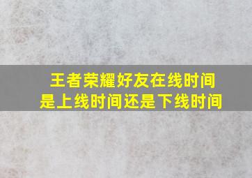 王者荣耀好友在线时间是上线时间还是下线时间