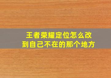 王者荣耀定位怎么改到自己不在的那个地方