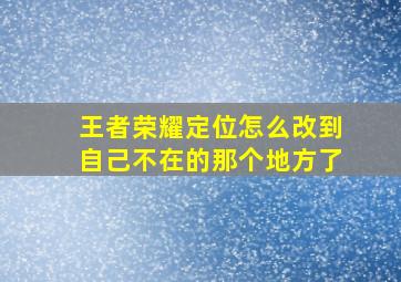 王者荣耀定位怎么改到自己不在的那个地方了