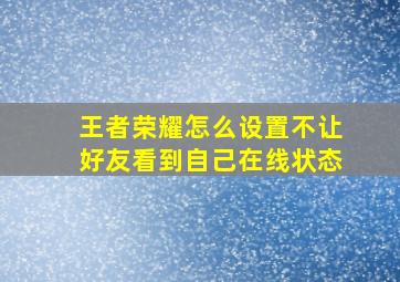 王者荣耀怎么设置不让好友看到自己在线状态