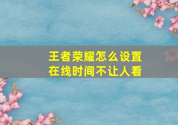 王者荣耀怎么设置在线时间不让人看