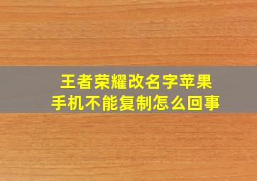 王者荣耀改名字苹果手机不能复制怎么回事