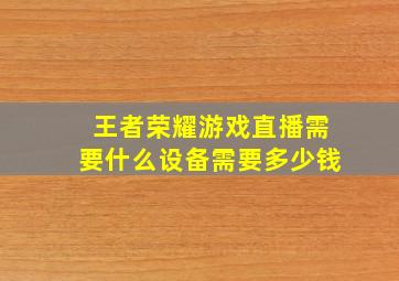 王者荣耀游戏直播需要什么设备需要多少钱