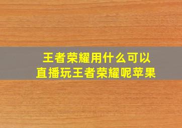 王者荣耀用什么可以直播玩王者荣耀呢苹果