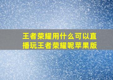 王者荣耀用什么可以直播玩王者荣耀呢苹果版