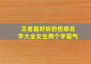 王者超好听的伤感名字大全女生两个字霸气