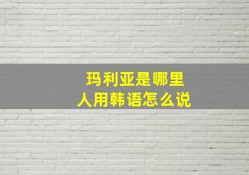 玛利亚是哪里人用韩语怎么说