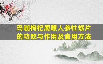 玛咖枸杞鹿鞭人参牡蛎片的功效与作用及食用方法