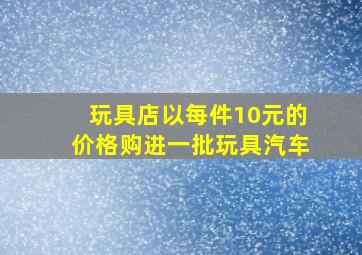 玩具店以每件10元的价格购进一批玩具汽车