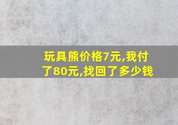 玩具熊价格7元,我付了80元,找回了多少钱