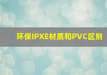 环保IPXE材质和PVC区别