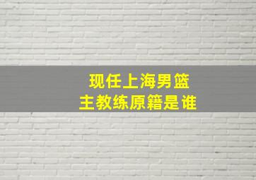 现任上海男篮主教练原籍是谁