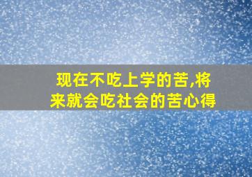 现在不吃上学的苦,将来就会吃社会的苦心得