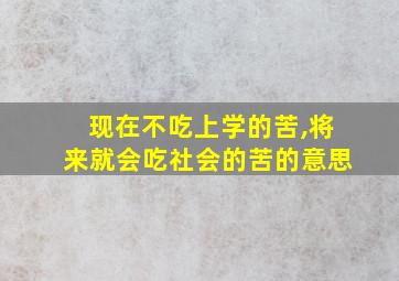 现在不吃上学的苦,将来就会吃社会的苦的意思