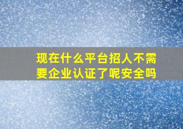 现在什么平台招人不需要企业认证了呢安全吗