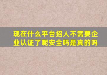 现在什么平台招人不需要企业认证了呢安全吗是真的吗