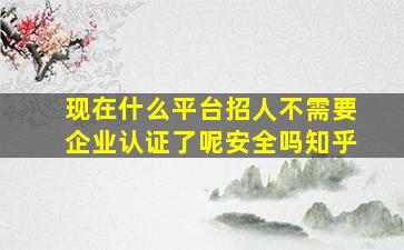 现在什么平台招人不需要企业认证了呢安全吗知乎