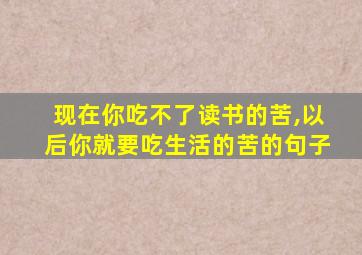 现在你吃不了读书的苦,以后你就要吃生活的苦的句子