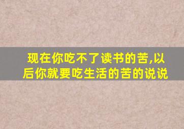 现在你吃不了读书的苦,以后你就要吃生活的苦的说说