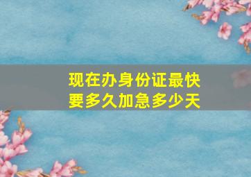 现在办身份证最快要多久加急多少天