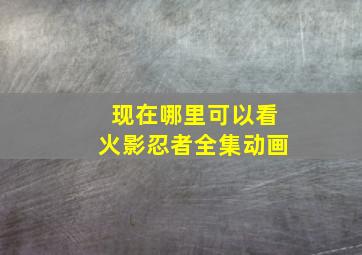 现在哪里可以看火影忍者全集动画