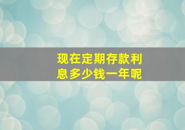 现在定期存款利息多少钱一年呢