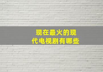 现在最火的现代电视剧有哪些