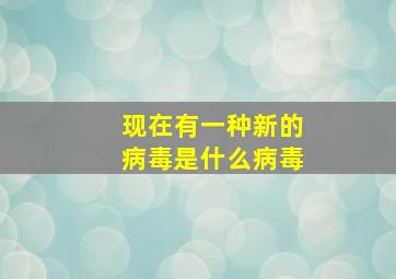 现在有一种新的病毒是什么病毒