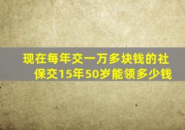 现在每年交一万多块钱的社保交15年50岁能领多少钱