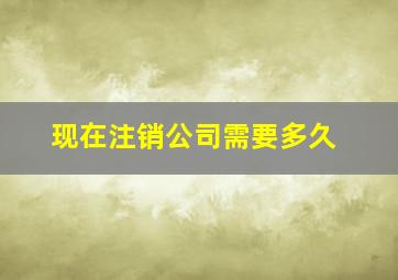 现在注销公司需要多久