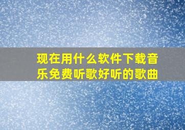 现在用什么软件下载音乐免费听歌好听的歌曲