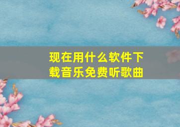 现在用什么软件下载音乐免费听歌曲