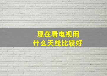 现在看电视用什么天线比较好