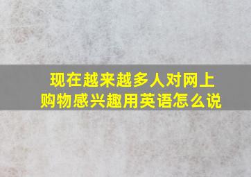 现在越来越多人对网上购物感兴趣用英语怎么说