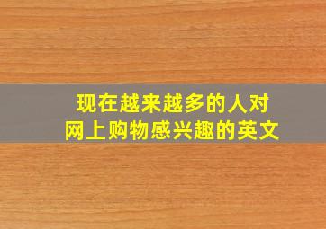 现在越来越多的人对网上购物感兴趣的英文