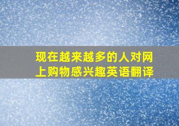 现在越来越多的人对网上购物感兴趣英语翻译