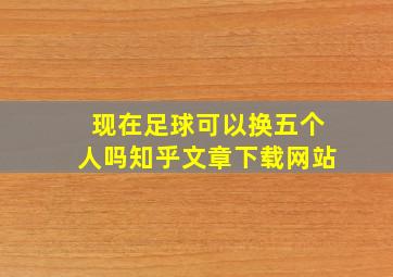 现在足球可以换五个人吗知乎文章下载网站