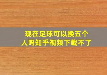 现在足球可以换五个人吗知乎视频下载不了