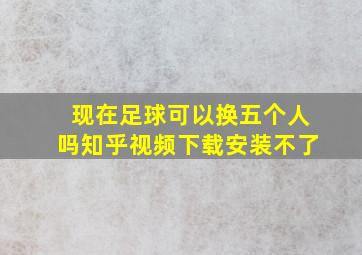 现在足球可以换五个人吗知乎视频下载安装不了