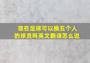 现在足球可以换五个人的球员吗英文翻译怎么说