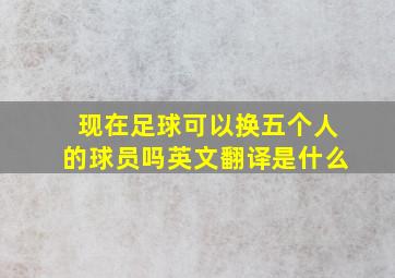 现在足球可以换五个人的球员吗英文翻译是什么